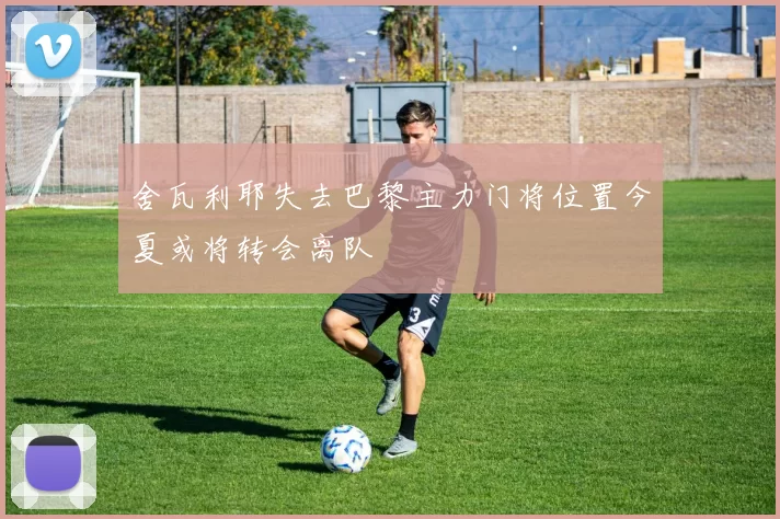 舍瓦利耶失去巴黎主力门将位置今夏或将转会离队