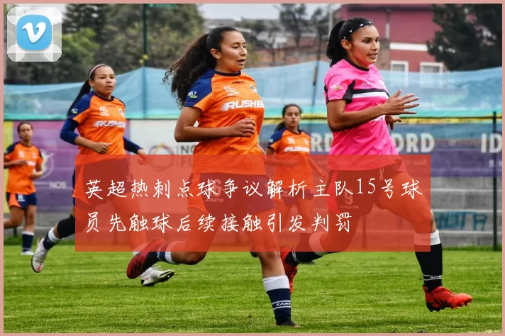 英超热刺点球争议解析主队15号球员先触球后续接触引发判罚