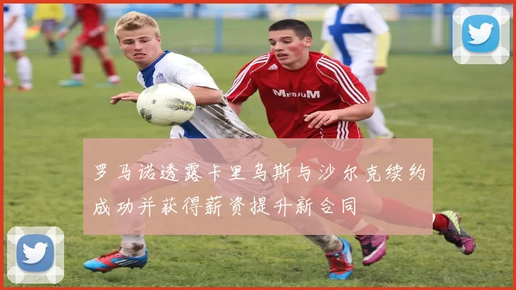 罗马诺透露卡里乌斯与沙尔克续约成功并获得薪资提升新合同