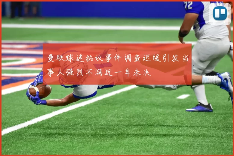 曼联球迷抗议事件调查迟缓引发当事人强烈不满近一年未决