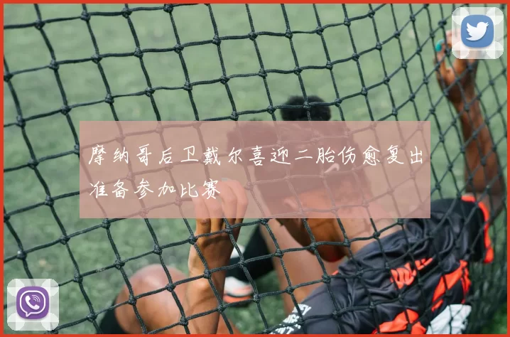 摩纳哥后卫戴尔喜迎二胎伤愈复出准备参加比赛