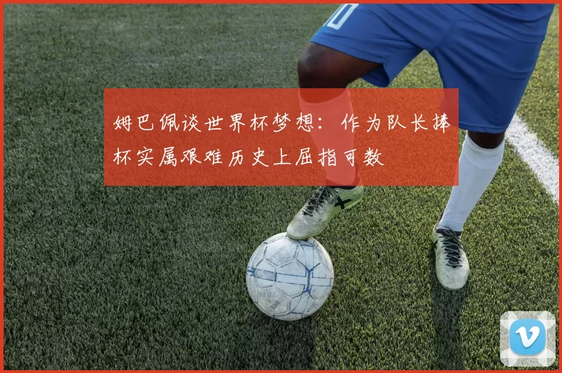姆巴佩谈世界杯梦想：作为队长捧杯实属艰难历史上屈指可数