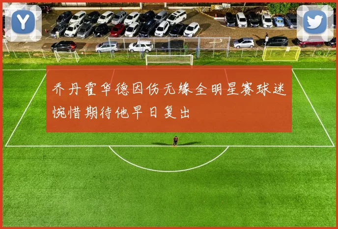 乔丹霍华德因伤无缘全明星赛球迷惋惜期待他早日复出