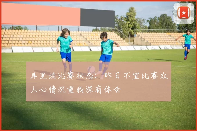 库里谈比赛状态：昨日不宜比赛众人心情沉重我深有体会