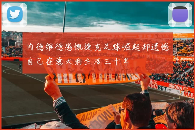 内德维德感慨捷克足球崛起却遗憾自己在意大利生活三十年