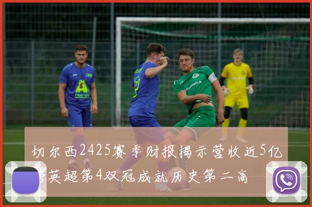 切尔西2425赛季财报揭示营收近5亿镑英超第4双冠成就历史第二高