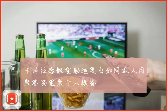 卡马拉感慨霍勒迪复出如同家人团聚赛场重聚令人振奋