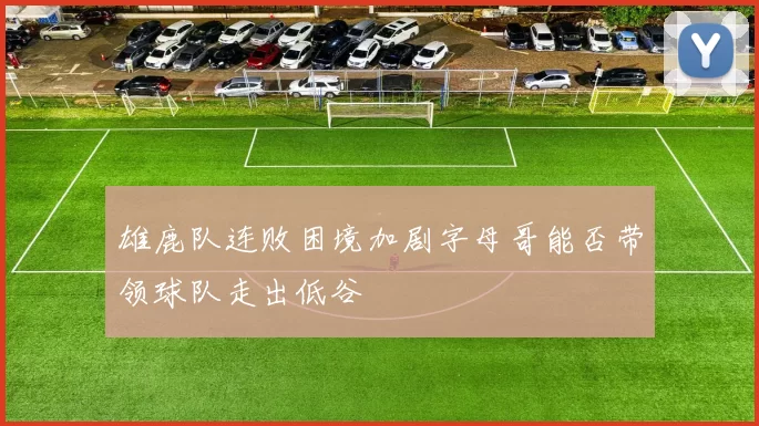雄鹿队连败困境加剧字母哥能否带领球队走出低谷