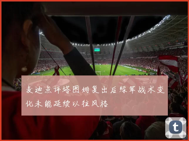 麦迪点评塔图姆复出后绿军战术变化未能延续以往风格