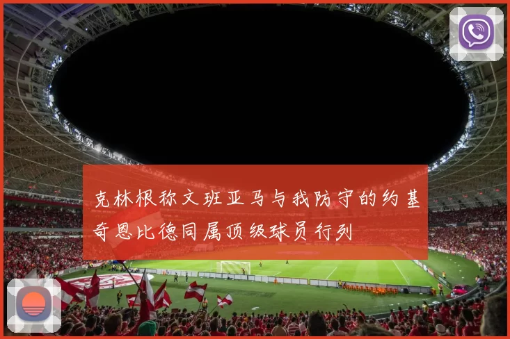 克林根称文班亚马与我防守的约基奇恩比德同属顶级球员行列