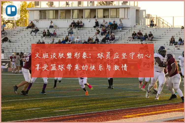 文班谈联盟形象：球员应坚守初心享受篮球带来的快乐与激情