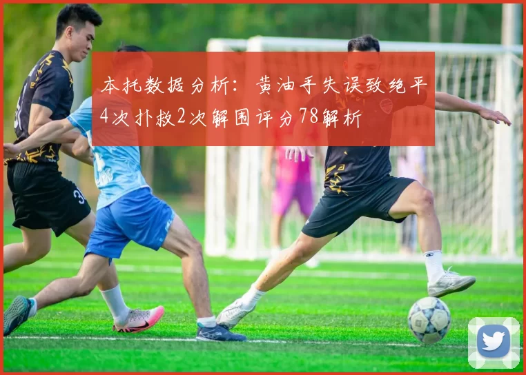 本托数据分析：黄油手失误致绝平4次扑救2次解围评分78解析