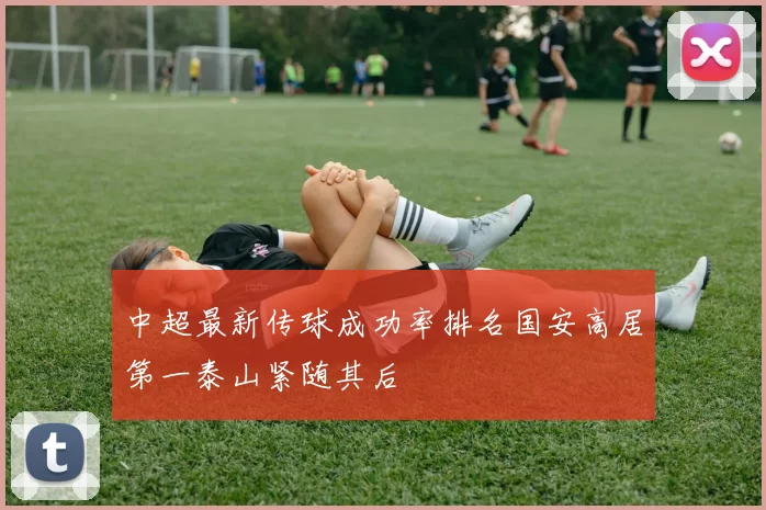 中超最新传球成功率排名国安高居第一泰山紧随其后