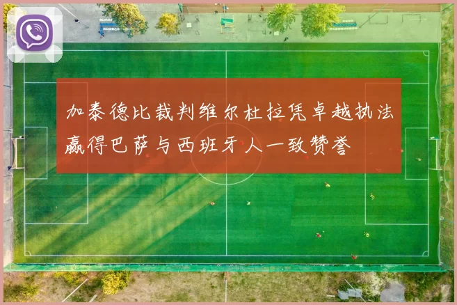 加泰德比裁判维尔杜拉凭卓越执法赢得巴萨与西班牙人一致赞誉