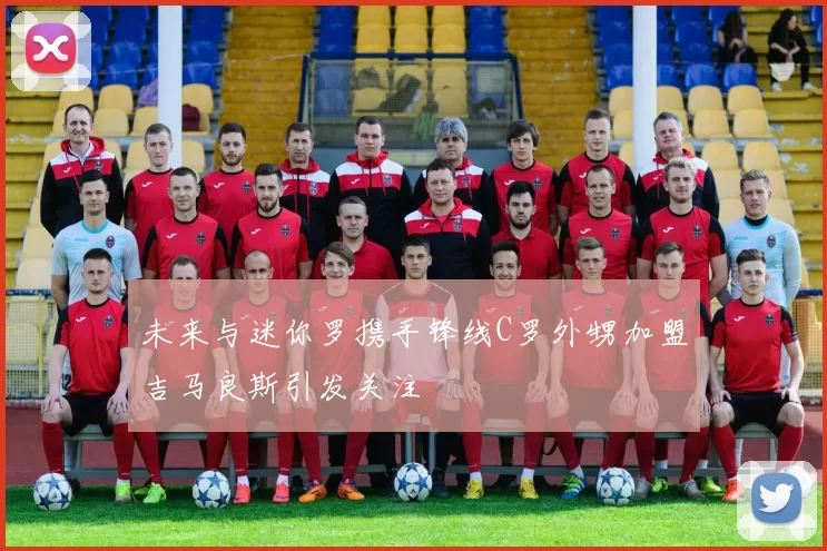 未来与迷你罗携手锋线C罗外甥加盟吉马良斯引发关注