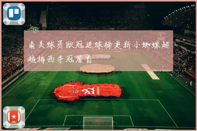 南美球员欧冠进球榜更新小蜘蛛超越梅西夺冠居首
