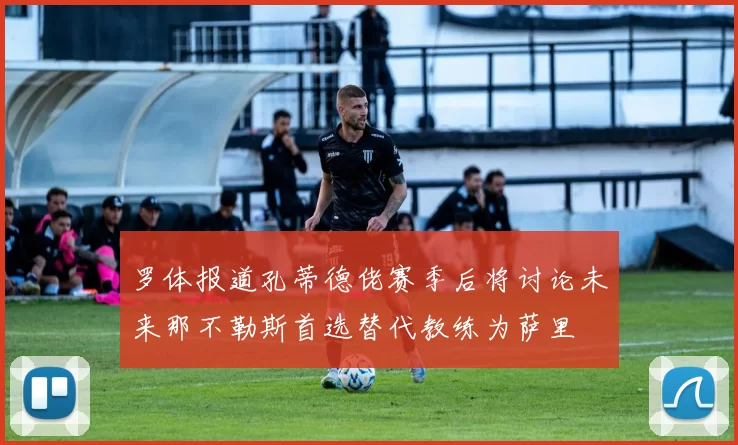 罗体报道孔蒂德佬赛季后将讨论未来那不勒斯首选替代教练为萨里