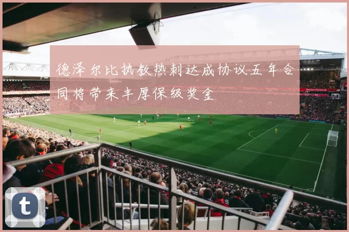 德泽尔比执教热刺达成协议五年合同将带来丰厚保级奖金